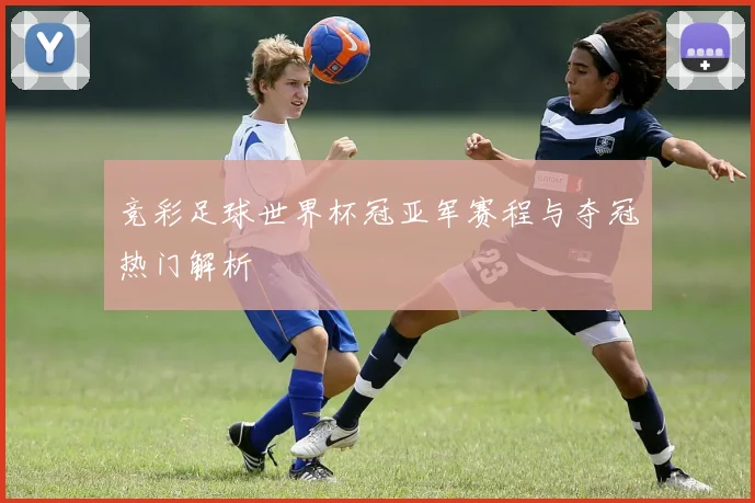 竞彩足球世界杯冠亚军赛程与夺冠热门解析
