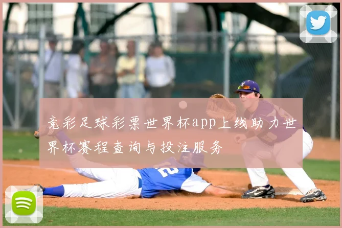 竞彩足球彩票世界杯app上线助力世界杯赛程查询与投注服务