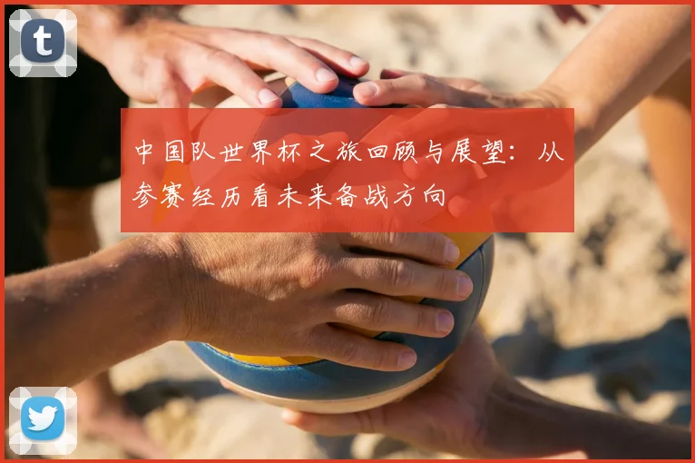中国队世界杯之旅回顾与展望：从参赛经历看未来备战方向