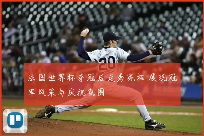 法国世界杯夺冠后走秀亮相 展现冠军风采与庆祝氛围