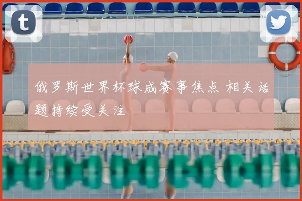 俄罗斯世界杯球成赛事焦点 相关话题持续受关注