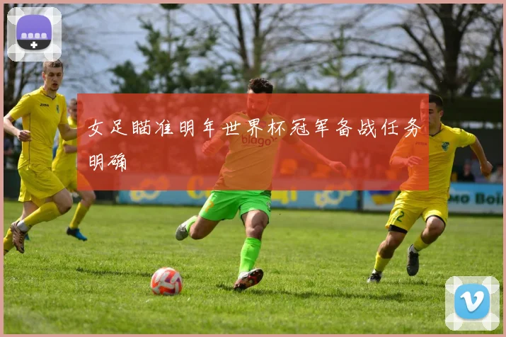 女足瞄准明年世界杯冠军备战任务明确