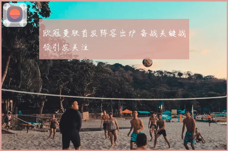 欧冠曼联首发阵容出炉 备战关键战役引发关注