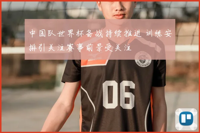 中国队世界杯备战持续推进 训练安排引关注赛事前景受关注