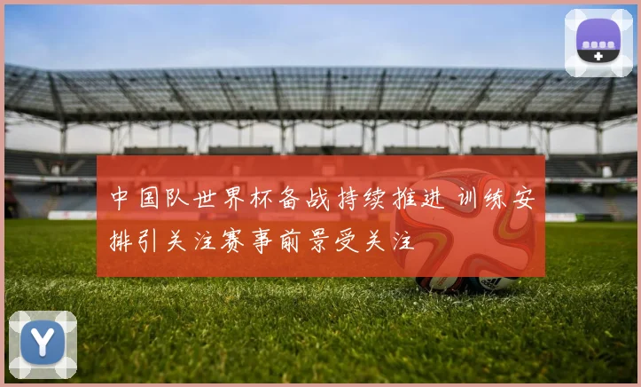 中国队世界杯备战持续推进 训练安排引关注赛事前景受关注