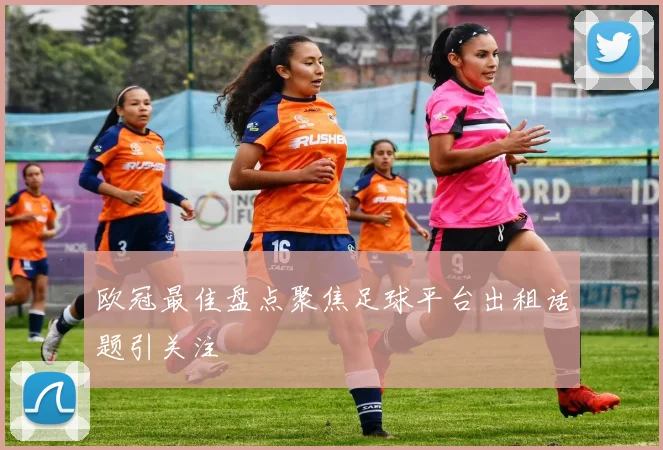 欧冠最佳盘点聚焦足球平台出租话题引关注