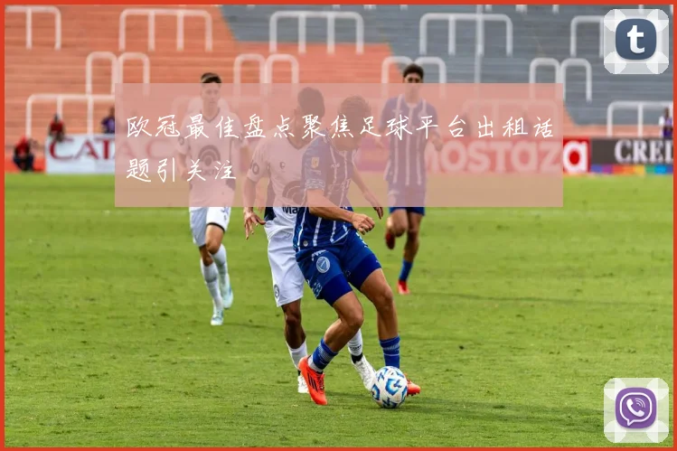 欧冠最佳盘点聚焦足球平台出租话题引关注