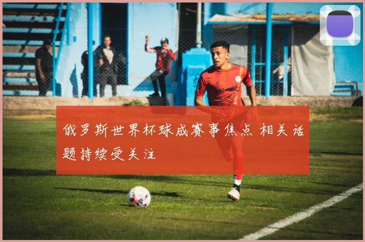 俄罗斯世界杯球成赛事焦点 相关话题持续受关注