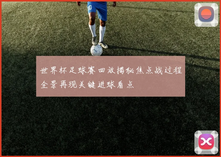 世界杯足球赛回放揭秘焦点战过程全景再现关键进球看点