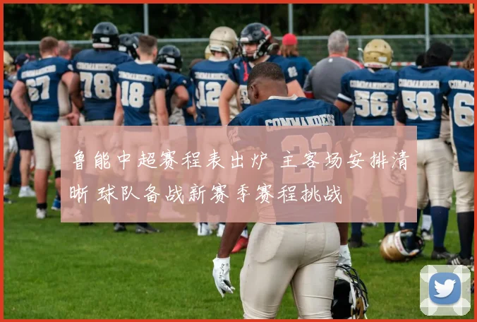 鲁能中超赛程表出炉 主客场安排清晰 球队备战新赛季赛程挑战