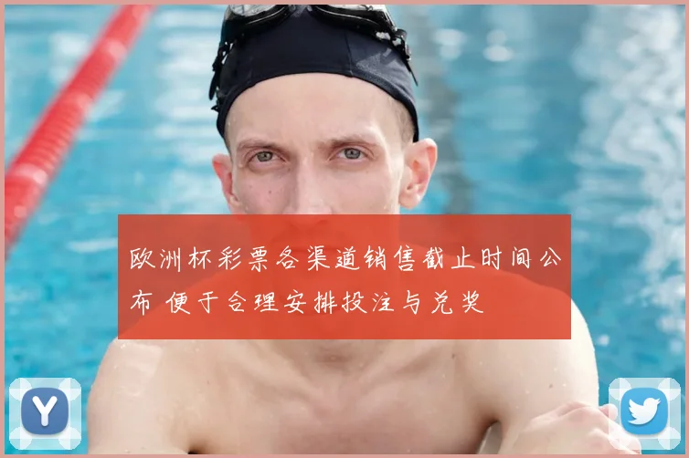 欧洲杯彩票各渠道销售截止时间公布 便于合理安排投注与兑奖