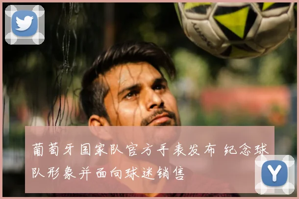 葡萄牙国家队官方手表发布 纪念球队形象并面向球迷销售