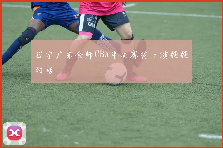 辽宁广东会师CBA半决赛将上演强强对话