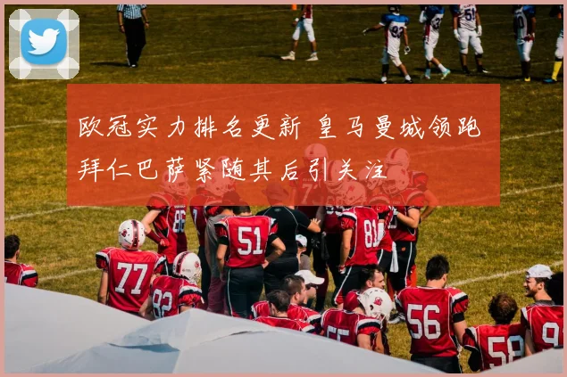 欧冠实力排名更新 皇马曼城领跑 拜仁巴萨紧随其后引关注