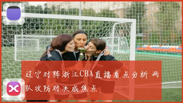 辽宁对阵浙江CBA直播看点分析 两队攻防对决成焦点