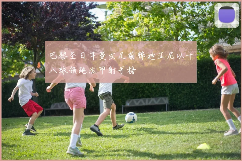 巴黎圣日耳曼女足前锋迪亚尼以十八球领跑法甲射手榜