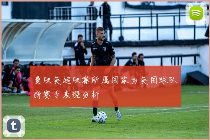 曼联英超联赛所属国家为英国球队新赛季表现分析