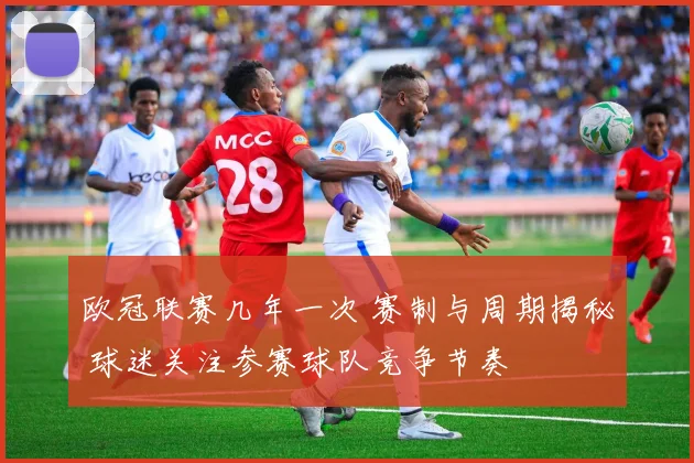 欧冠联赛几年一次 赛制与周期揭秘 球迷关注参赛球队竞争节奏