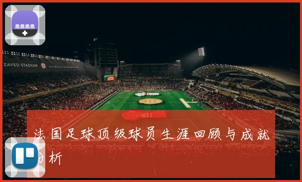 法国足球顶级球员生涯回顾与成就分析