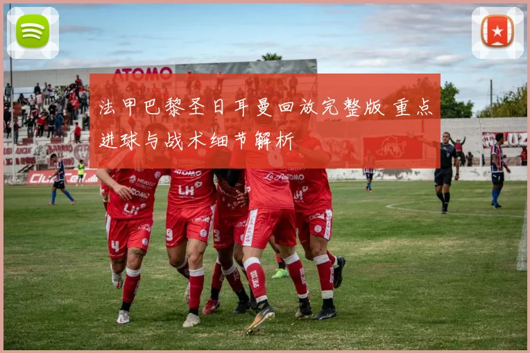 法甲巴黎圣日耳曼回放完整版 重点进球与战术细节解析