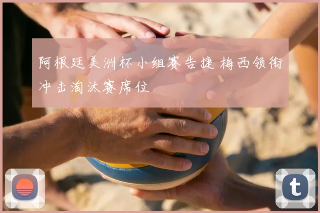 阿根廷美洲杯小组赛告捷 梅西领衔冲击淘汰赛席位