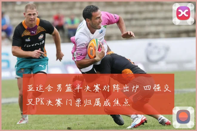 亚运会男篮半决赛对阵出炉 四强交叉PK决赛门票归属成焦点