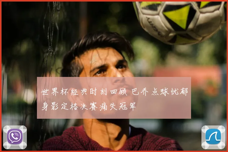 世界杯经典时刻回顾 巴乔点球忧郁身影定格决赛痛失冠军