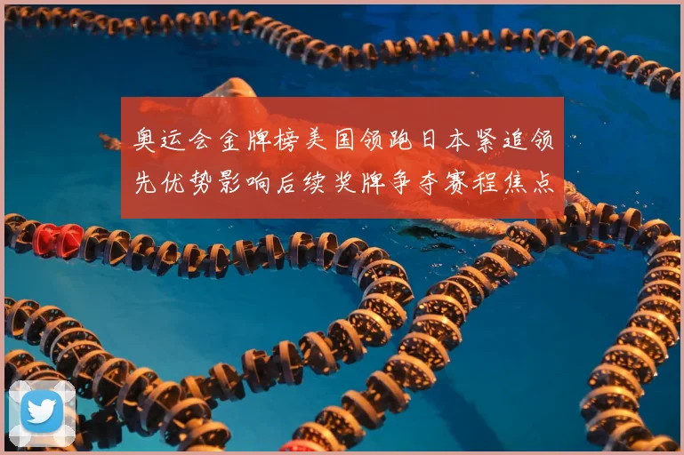奥运会金牌榜美国领跑日本紧追领先优势影响后续奖牌争夺赛程焦点
