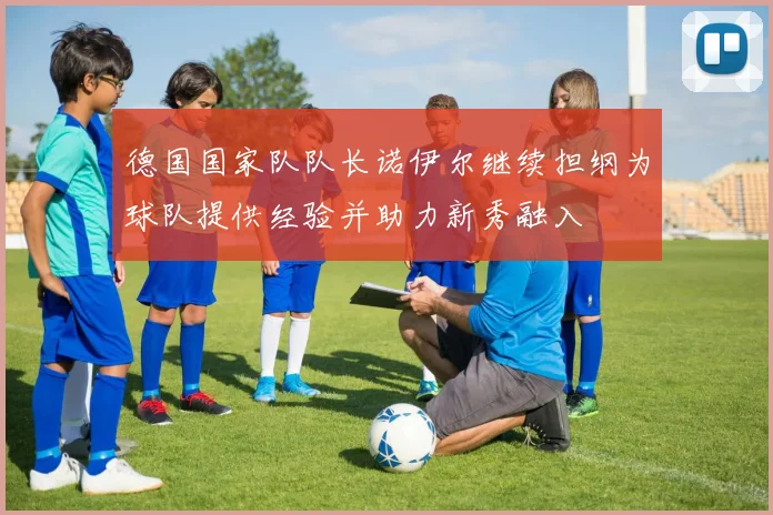 德国国家队队长诺伊尔继续担纲为球队提供经验并助力新秀融入