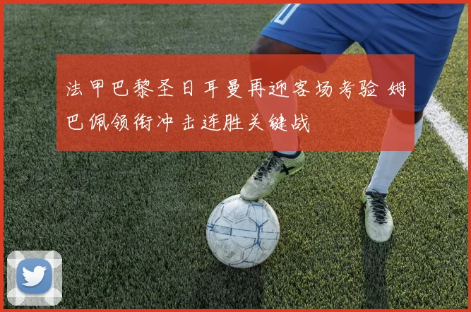 法甲巴黎圣日耳曼再迎客场考验 姆巴佩领衔冲击连胜关键战