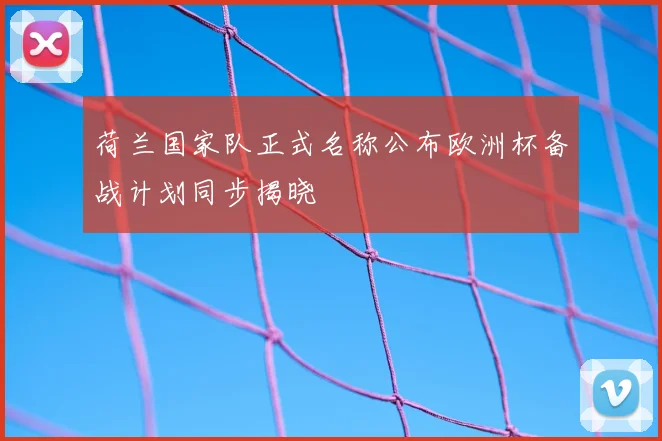 荷兰国家队正式名称公布欧洲杯备战计划同步揭晓