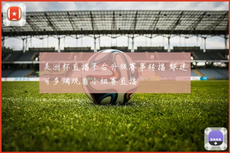 美洲杯直播平台升级赛事转播 球迷可多端观看小组赛直播