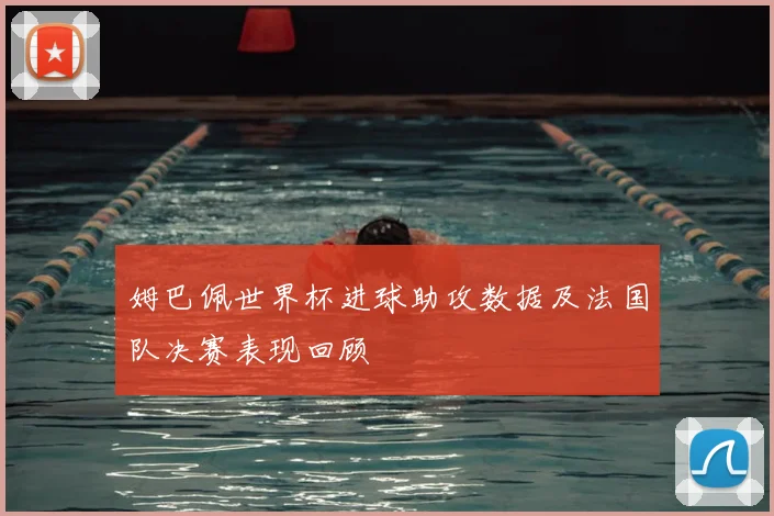 姆巴佩世界杯进球助攻数据及法国队决赛表现回顾