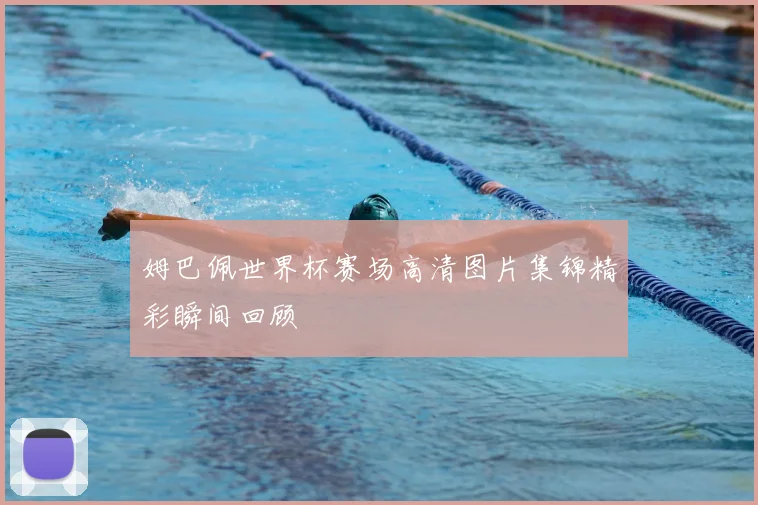 姆巴佩世界杯赛场高清图片集锦精彩瞬间回顾