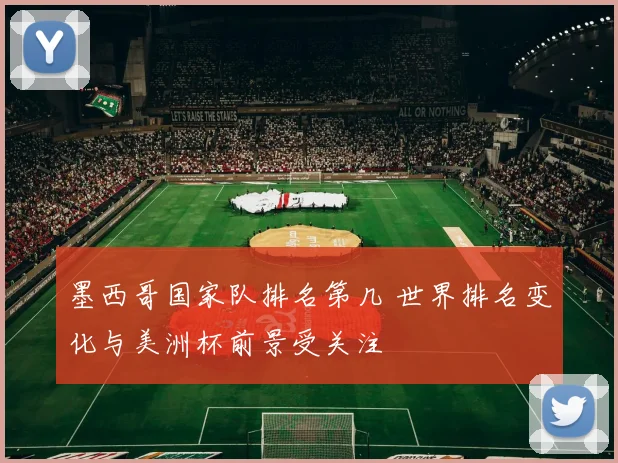 墨西哥国家队排名第几 世界排名变化与美洲杯前景受关注