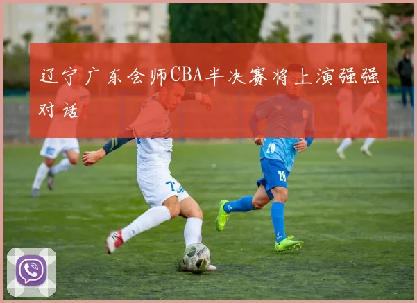 辽宁广东会师CBA半决赛将上演强强对话