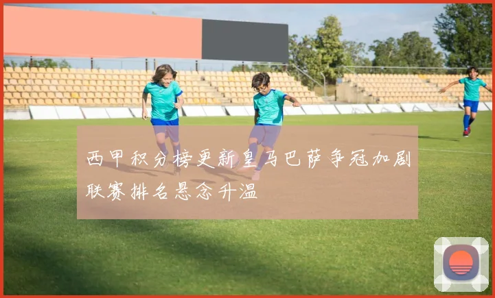 西甲积分榜更新皇马巴萨争冠加剧联赛排名悬念升温