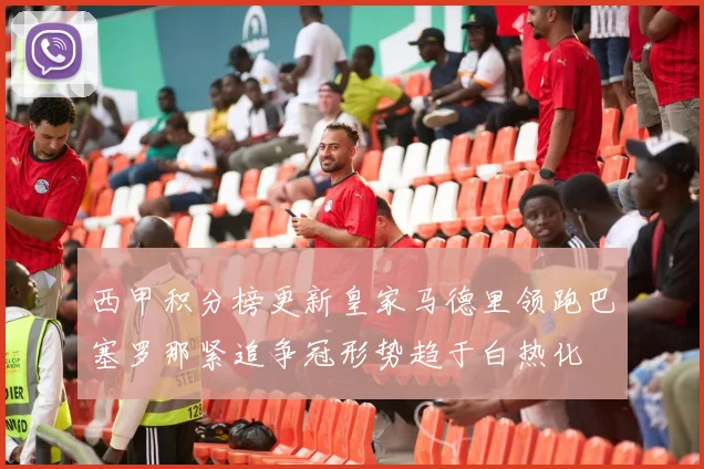 西甲积分榜更新皇家马德里领跑巴塞罗那紧追争冠形势趋于白热化