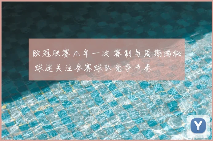 欧冠联赛几年一次 赛制与周期揭秘 球迷关注参赛球队竞争节奏