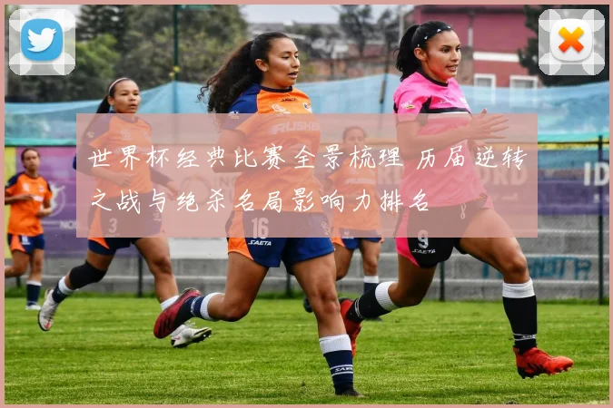 世界杯经典比赛全景梳理 历届逆转之战与绝杀名局影响力排名