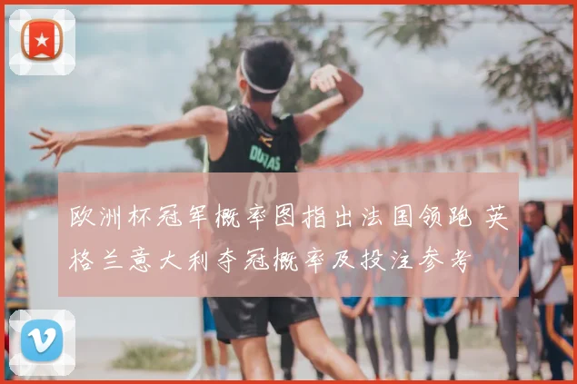 欧洲杯冠军概率图指出法国领跑 英格兰意大利夺冠概率及投注参考