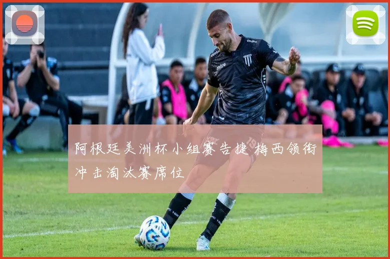 阿根廷美洲杯小组赛告捷 梅西领衔冲击淘汰赛席位