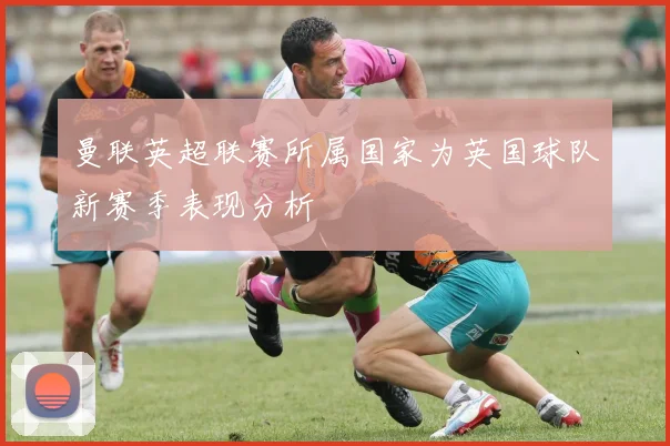 曼联英超联赛所属国家为英国球队新赛季表现分析