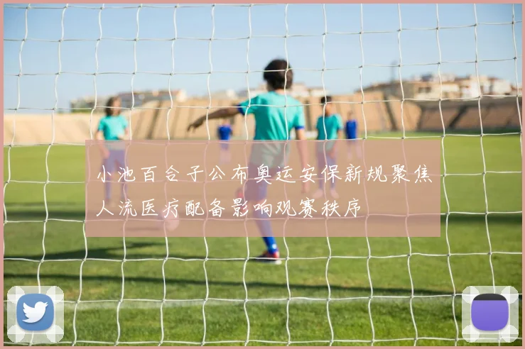 小池百合子公布奥运安保新规聚焦人流医疗配备影响观赛秩序