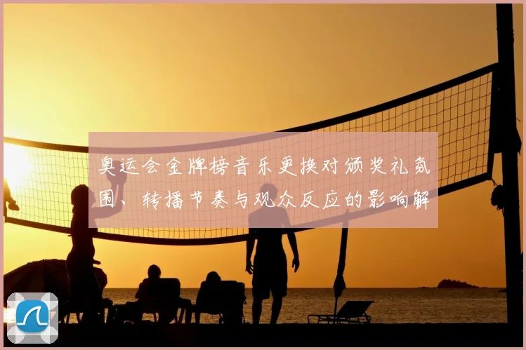 奥运会金牌榜音乐更换对颁奖礼氛围、转播节奏与观众反应的影响解读