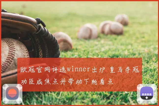 欧冠官网评选winner出炉 皇马夺冠功臣成焦点并带动下轮看点