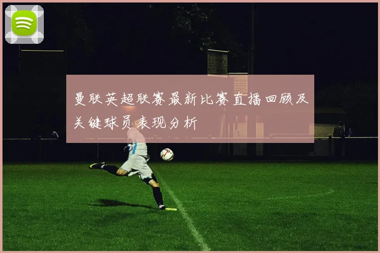 曼联英超联赛最新比赛直播回顾及关键球员表现分析