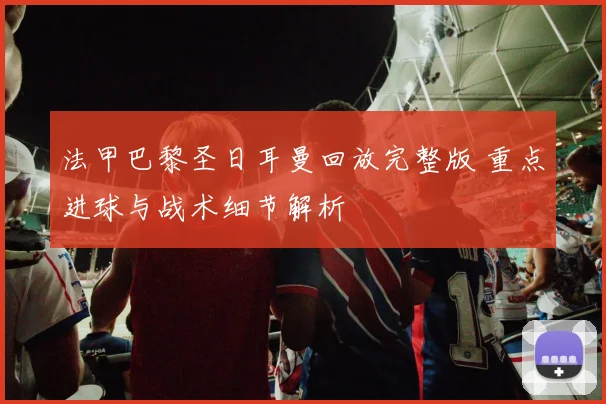 法甲巴黎圣日耳曼回放完整版 重点进球与战术细节解析