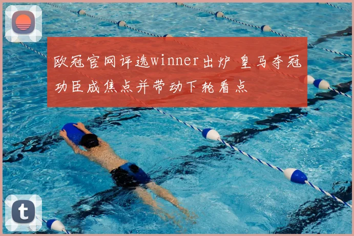 欧冠官网评选winner出炉 皇马夺冠功臣成焦点并带动下轮看点