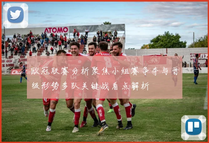 欧冠联赛分析聚焦小组赛争夺与晋级形势多队关键战看点解析